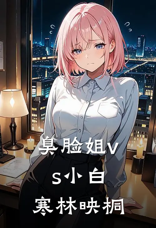 臭脸姐vs小白：【寒林映桐】白景桐林亿韩免费小说全文阅读_最新章节列表臭脸姐vs小白：【寒林映桐】(白景桐林亿韩)