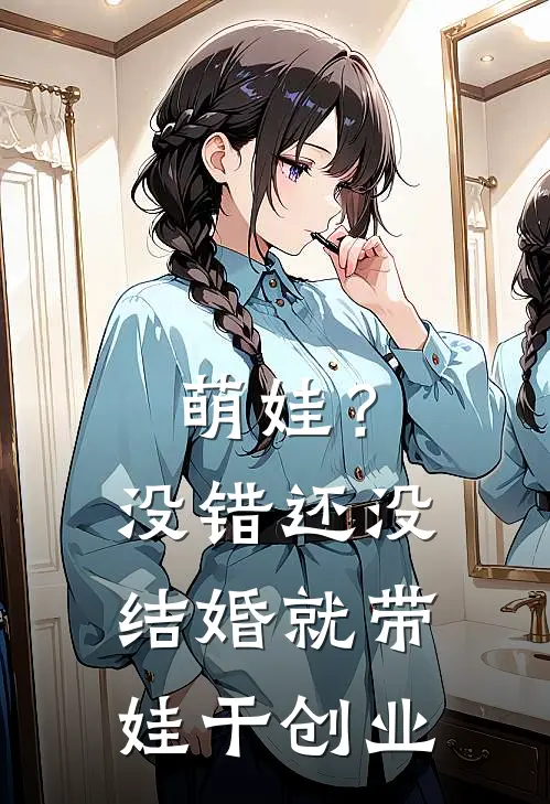 萌娃？没错还没结婚就带娃干创业(林宇孙海)网络热门小说_最新小说萌娃？没错还没结婚就带娃干创业(林宇孙海)