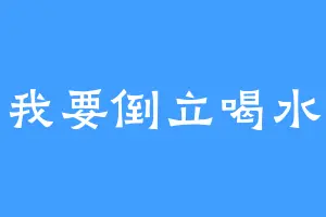 我要倒立喝水