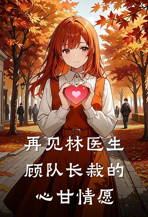 再见林医生，顾队长栽的心甘情愿林沁苒顾默琛最新好看小说_已完结小说再见林医生，顾队长栽的心甘情愿林沁苒顾默琛