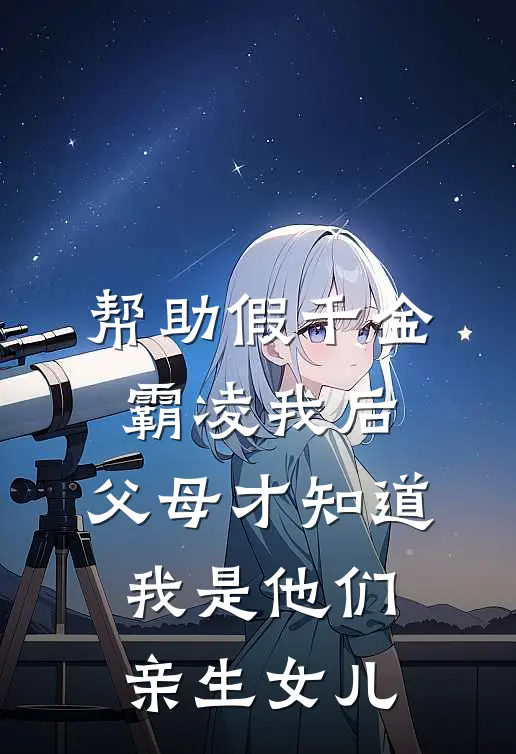 帮助假千金霸凌我后，父母才知道我是他们亲生女儿(明月沈明月)推荐完结小说_最新章节列表帮助假千金霸凌我后，父母才知道我是他们亲生女儿(明月沈明月)