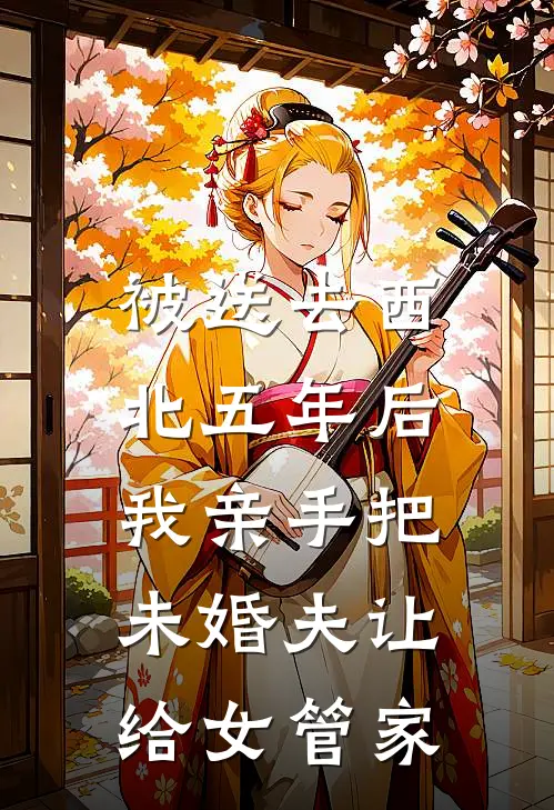 被送去西北五年后，我亲手把未婚夫让给女管家沈西执周清清热门完结小说_最热门小说被送去西北五年后，我亲手把未婚夫让给女管家沈西执周清清