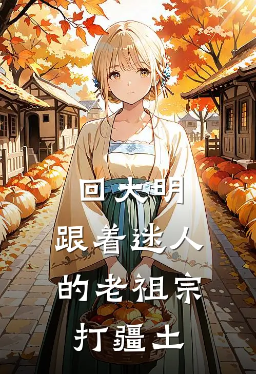 回大明：跟着迷人的老祖宗打疆土陈开明朱元璋免费小说笔趣阁_完结小说免费阅读回大明：跟着迷人的老祖宗打疆土陈开明朱元璋