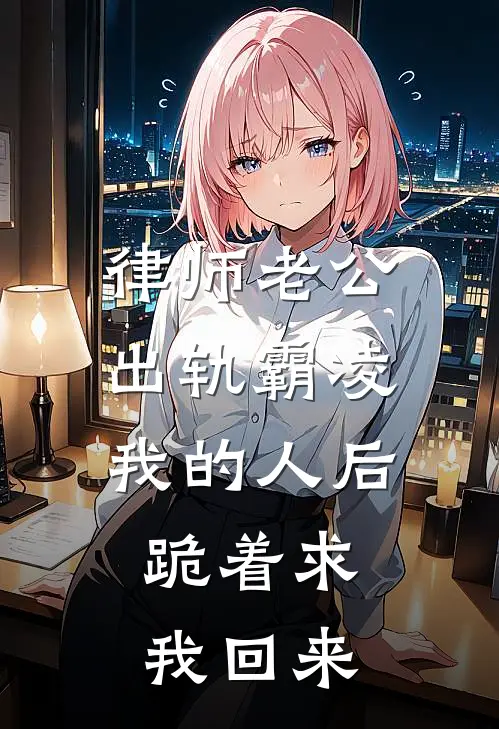 律师老公出轨霸凌我的人后，跪着求我回来(姚姚郑世杰)免费阅读_无弹窗全文免费阅读律师老公出轨霸凌我的人后，跪着求我回来姚姚郑世杰