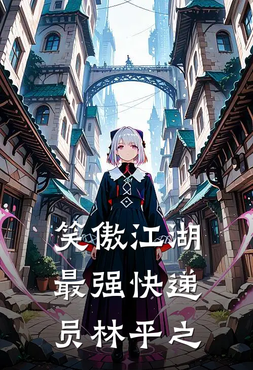 笑傲江湖最强快递员林平之林平之林安完本小说免费阅读_最新章节列表笑傲江湖最强快递员林平之(林平之林安)