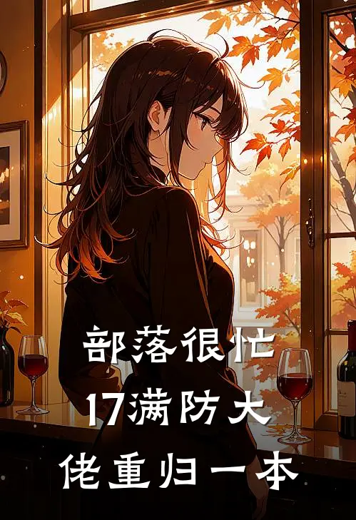 部落很忙，17满防大佬重归一本奥拉夫哥布林热门小说阅读_好看的小说推荐完结部落很忙，17满防大佬重归一本奥拉夫哥布林