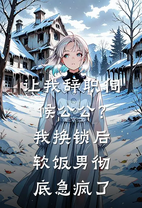 让我辞职伺候公公？我换锁后，软饭男彻底急疯了