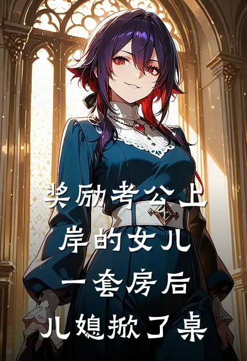 奖励考公上岸的女儿一套房后，儿媳掀了桌琪琪刘亚楠完结版小说_完结版小说奖励考公上岸的女儿一套房后，儿媳掀了桌(琪琪刘亚楠)