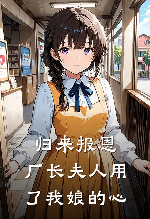 归来报恩：厂长夫人用了我娘的心(江河二妮)最新小说_免费阅读完整版小说归来报恩：厂长夫人用了我娘的心(江河二妮)