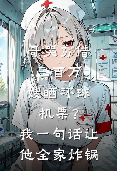 哥哭穷借三百万，嫂晒环球机票？我一句话让他全家炸锅周恒小宇热门完结小说_最热门小说哥哭穷借三百万，嫂晒环球机票？我一句话让他全家炸锅周恒小宇