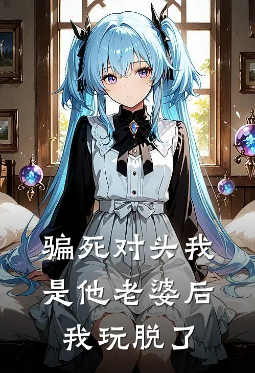 骗死对头我是他老婆后，我玩脱了(顾修顾修远)完结版小说全文免费阅读_最新小说骗死对头我是他老婆后，我玩脱了(顾修顾修远)