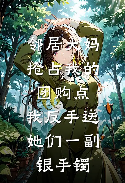 邻居大妈抢占我的团购点，我反手送她们一副银手镯(李安安邻居大妈)最新推荐小说_最新免费小说邻居大妈抢占我的团购点，我反手送她们一副银手镯李安安邻居大妈