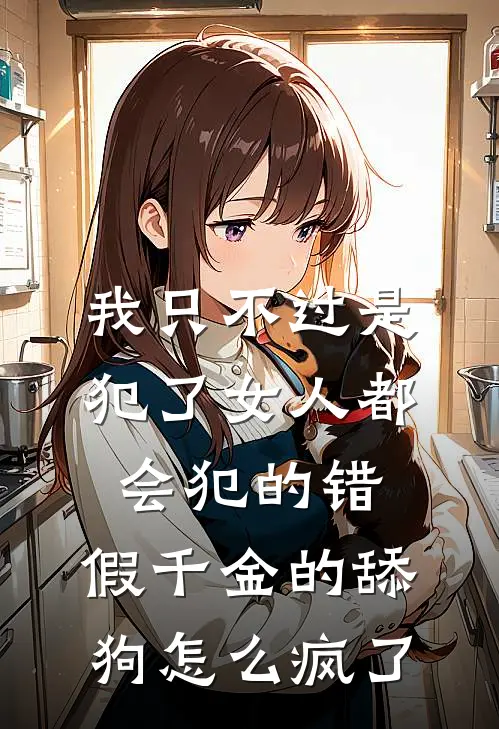 我只不过是犯了女人都会犯的错，假千金的舔狗怎么疯了