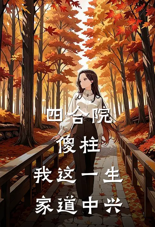 四合院，傻柱：我这一生家道中兴全文免费阅读无弹窗大结局_四合院，傻柱：我这一生家道中兴（何雨柱易中海）小说免费阅读大结局