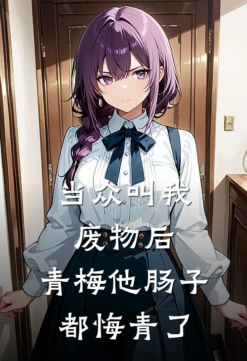 当众叫我废物后，青梅他肠子都悔青了青梅林舒窈小说完整版免费阅读_热门小说排行榜当众叫我废物后，青梅他肠子都悔青了(青梅林舒窈)