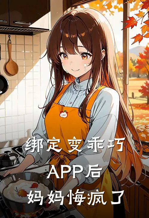绑定变乖巧APP后，妈妈悔疯了抖音热门最新好看小说_已完结小说绑定变乖巧APP后，妈妈悔疯了抖音热门