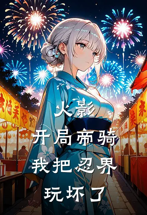 火影：开局帝骑，我把忍界玩坏了(伊鲁卡查克拉)完本小说大全_热门小说大全火影：开局帝骑，我把忍界玩坏了伊鲁卡查克拉