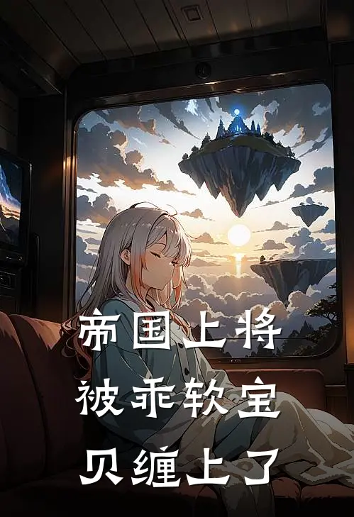 邢锋琰吴航(帝国上将被乖软宝贝缠上了)全集阅读_《帝国上将被乖软宝贝缠上了》全文免费阅读