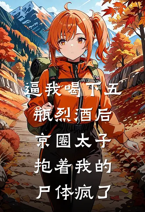 逼我喝下五瓶烈酒后，京圈太子抱着我的尸体疯了